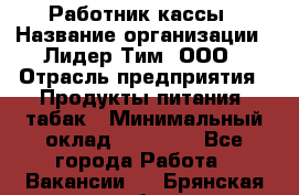 Работник кассы › Название организации ­ Лидер Тим, ООО › Отрасль предприятия ­ Продукты питания, табак › Минимальный оклад ­ 18 000 - Все города Работа » Вакансии   . Брянская обл.